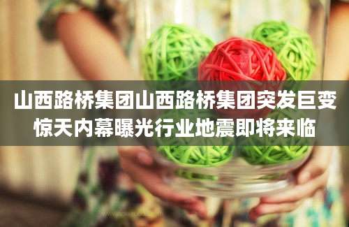 山西路桥集团山西路桥集团突发巨变惊天内幕曝光行业地震即将来临
