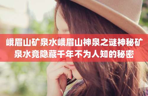 峨眉山矿泉水峨眉山神泉之谜神秘矿泉水竟隐藏千年不为人知的秘密