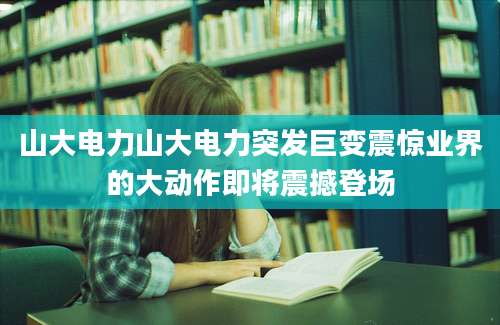 山大电力山大电力突发巨变震惊业界的大动作即将震撼登场