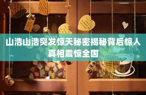 山浩山浩突发惊天秘密揭秘背后惊人真相震惊全国