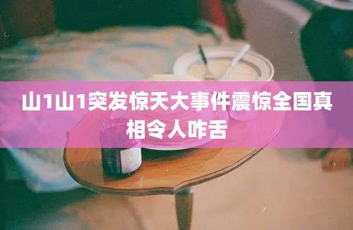 山1山1突发惊天大事件震惊全国真相令人咋舌