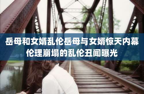 岳母和女婿乱伦岳母与女婿惊天内幕伦理崩塌的乱伦丑闻曝光