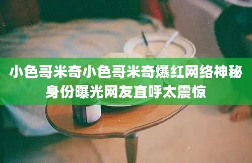 小色哥米奇小色哥米奇爆红网络神秘身份曝光网友直呼太震惊