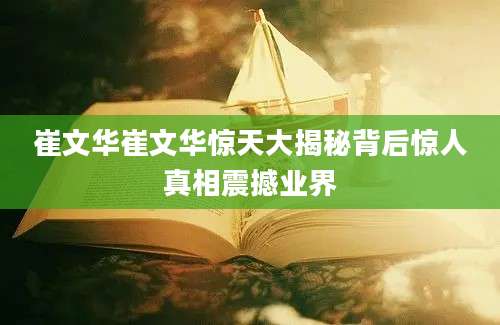 崔文华崔文华惊天大揭秘背后惊人真相震撼业界