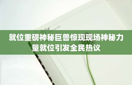就位重磅神秘巨兽惊现现场神秘力量就位引发全民热议