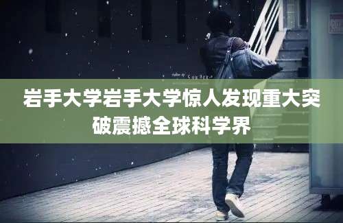 岩手大学岩手大学惊人发现重大突破震撼全球科学界