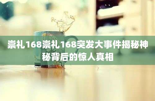 崇礼168崇礼168突发大事件揭秘神秘背后的惊人真相