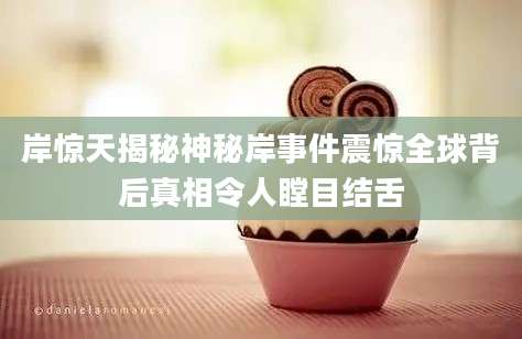 岸惊天揭秘神秘岸事件震惊全球背后真相令人瞠目结舌