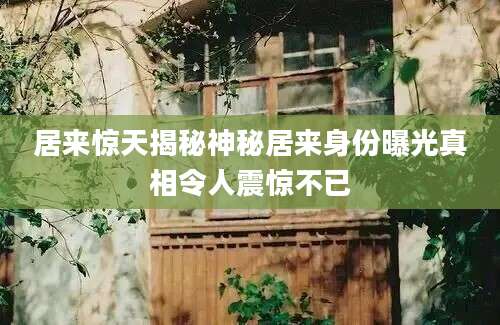 居来惊天揭秘神秘居来身份曝光真相令人震惊不已