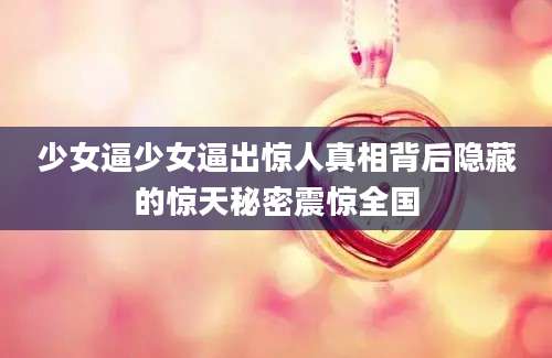 少女逼少女逼出惊人真相背后隐藏的惊天秘密震惊全国