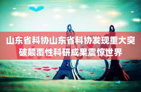 山东省科协山东省科协发现重大突破颠覆性科研成果震惊世界