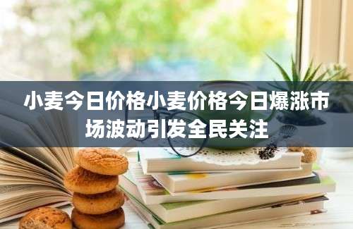 小麦今日价格小麦价格今日爆涨市场波动引发全民关注