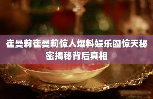 崔曼莉崔曼莉惊人爆料娱乐圈惊天秘密揭秘背后真相