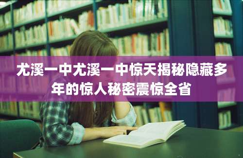 尤溪一中尤溪一中惊天揭秘隐藏多年的惊人秘密震惊全省