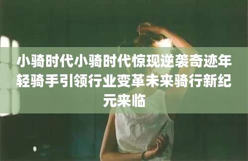 小骑时代小骑时代惊现逆袭奇迹年轻骑手引领行业变革未来骑行新纪元来临