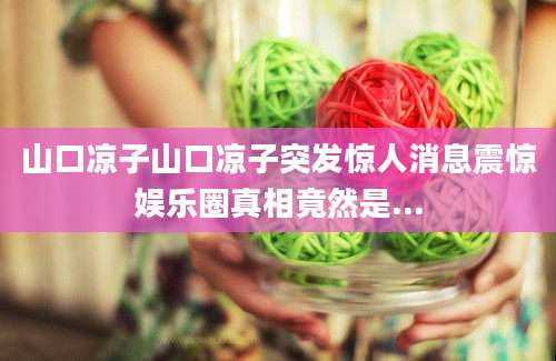 山口凉子山口凉子突发惊人消息震惊娱乐圈真相竟然是...