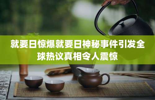 就要日惊爆就要日神秘事件引发全球热议真相令人震惊