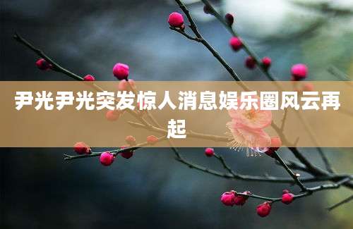 尹光尹光突发惊人消息娱乐圈风云再起