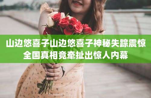 山边悠喜子山边悠喜子神秘失踪震惊全国真相竟牵扯出惊人内幕