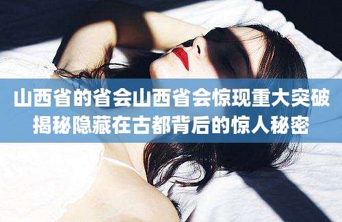 山西省的省会山西省会惊现重大突破揭秘隐藏在古都背后的惊人秘密