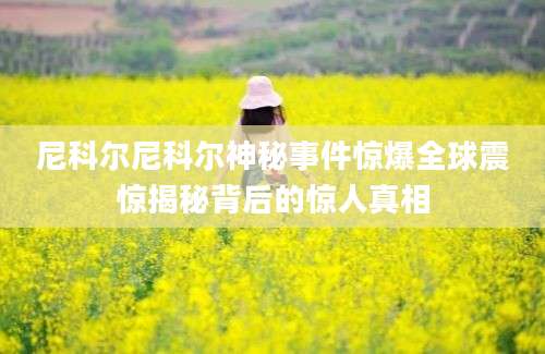 尼科尔尼科尔神秘事件惊爆全球震惊揭秘背后的惊人真相