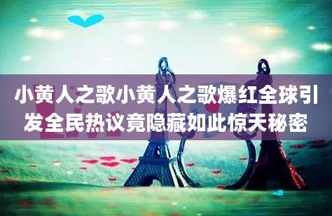 小黄人之歌小黄人之歌爆红全球引发全民热议竟隐藏如此惊天秘密
