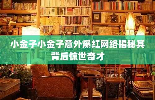 小金子小金子意外爆红网络揭秘其背后惊世奇才