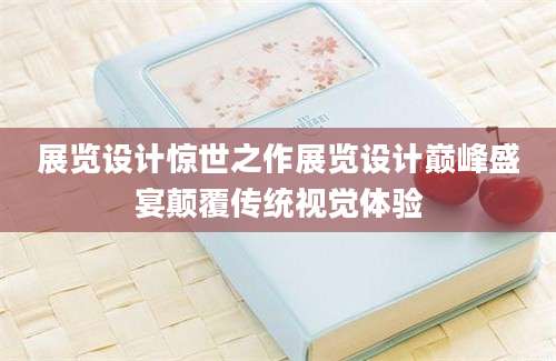 展览设计惊世之作展览设计巅峰盛宴颠覆传统视觉体验