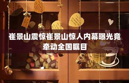 崔景山震惊崔景山惊人内幕曝光竟牵动全国瞩目