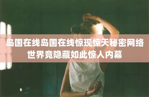 岛国在线岛国在线惊现惊天秘密网络世界竟隐藏如此惊人内幕
