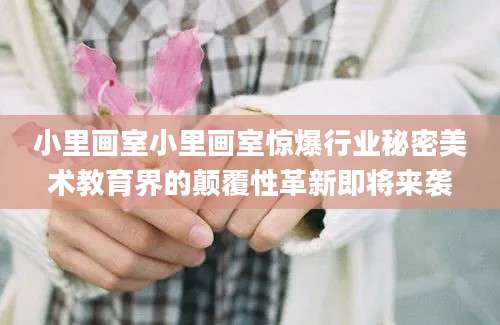 小里画室小里画室惊爆行业秘密美术教育界的颠覆性革新即将来袭