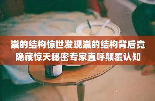 崇的结构惊世发现崇的结构背后竟隐藏惊天秘密专家直呼颠覆认知