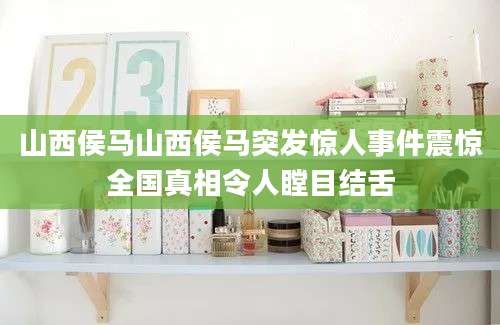 山西侯马山西侯马突发惊人事件震惊全国真相令人瞠目结舌