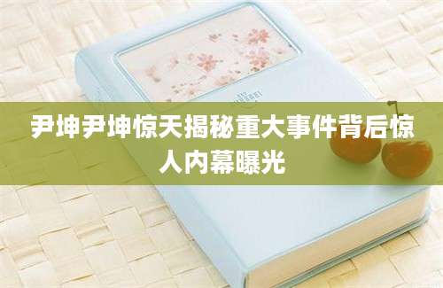 尹坤尹坤惊天揭秘重大事件背后惊人内幕曝光