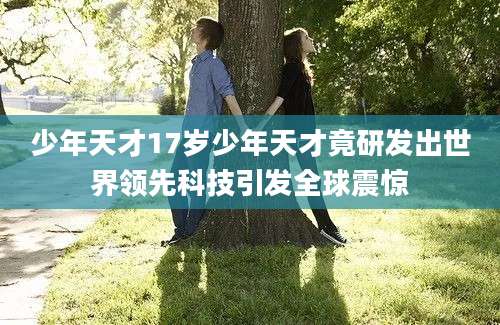 少年天才17岁少年天才竟研发出世界领先科技引发全球震惊