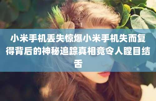 小米手机丢失惊爆小米手机失而复得背后的神秘追踪真相竟令人瞠目结舌