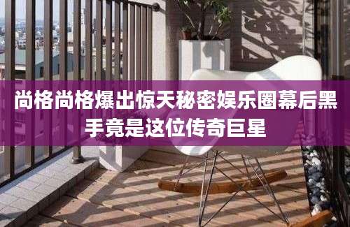 尚格尚格爆出惊天秘密娱乐圈幕后黑手竟是这位传奇巨星