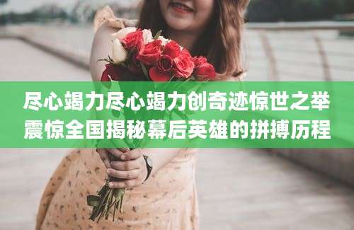 尽心竭力尽心竭力创奇迹惊世之举震惊全国揭秘幕后英雄的拼搏历程