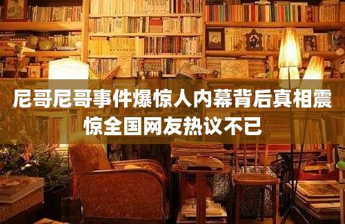 尼哥尼哥事件爆惊人内幕背后真相震惊全国网友热议不已