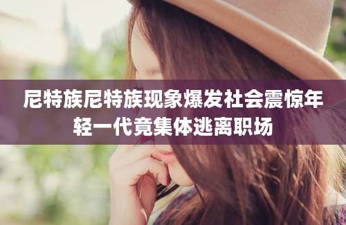 尼特族尼特族现象爆发社会震惊年轻一代竟集体逃离职场