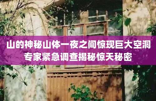 山的神秘山体一夜之间惊现巨大空洞专家紧急调查揭秘惊天秘密