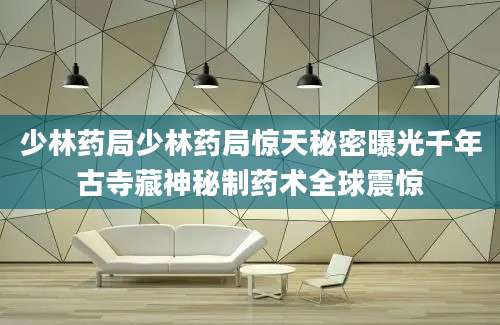 少林药局少林药局惊天秘密曝光千年古寺藏神秘制药术全球震惊