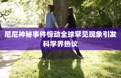 尼尼神秘事件惊动全球罕见现象引发科学界热议