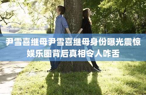 尹雪喜继母尹雪喜继母身份曝光震惊娱乐圈背后真相令人咋舌