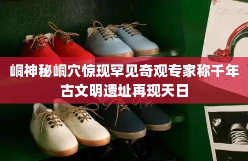 峒神秘峒穴惊现罕见奇观专家称千年古文明遗址再现天日