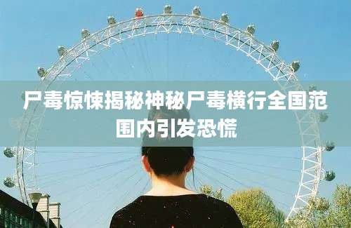 尸毒惊悚揭秘神秘尸毒横行全国范围内引发恐慌