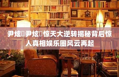 尹炫晳尹炫晳惊天大逆转揭秘背后惊人真相娱乐圈风云再起