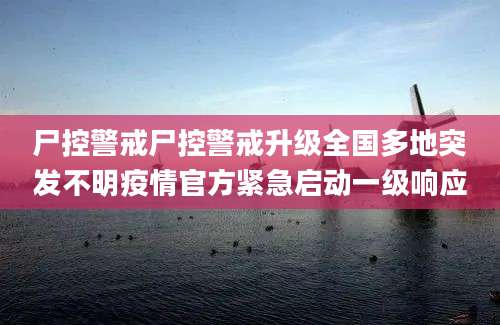 尸控警戒尸控警戒升级全国多地突发不明疫情官方紧急启动一级响应