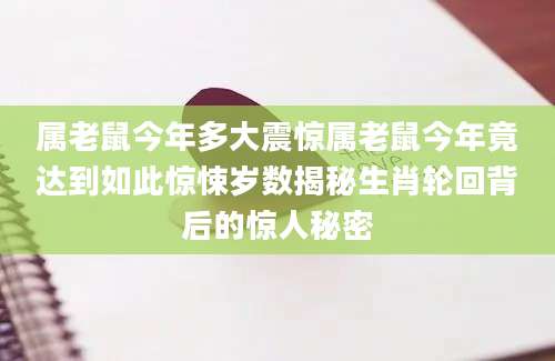 属老鼠今年多大震惊属老鼠今年竟达到如此惊悚岁数揭秘生肖轮回背后的惊人秘密