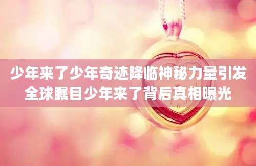 少年来了少年奇迹降临神秘力量引发全球瞩目少年来了背后真相曝光
